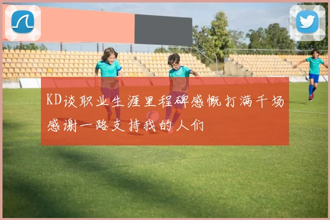 KD谈职业生涯里程碑感慨打满千场感谢一路支持我的人们
