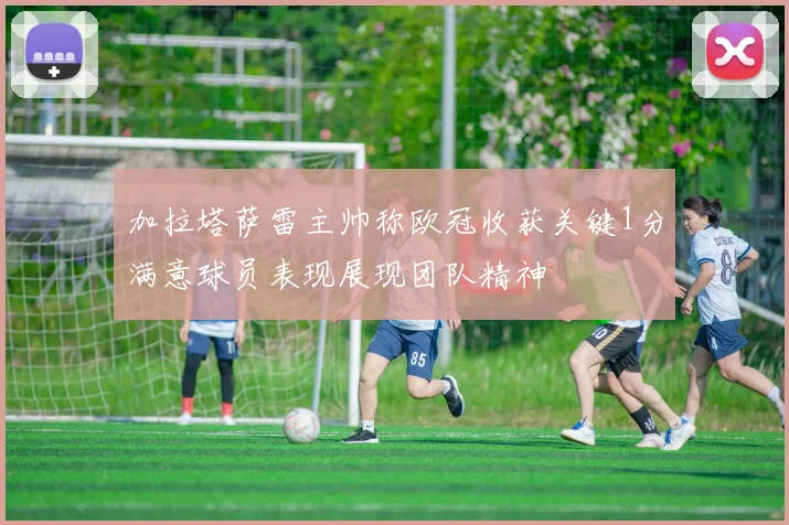 加拉塔萨雷主帅称欧冠收获关键1分满意球员表现展现团队精神