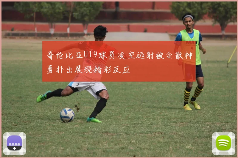 哥伦比亚U19球员凌空远射被合散神勇扑出展现精彩反应