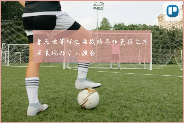鲁尼世界杯生涯战绩不佳英格兰本届表现却令人振奋