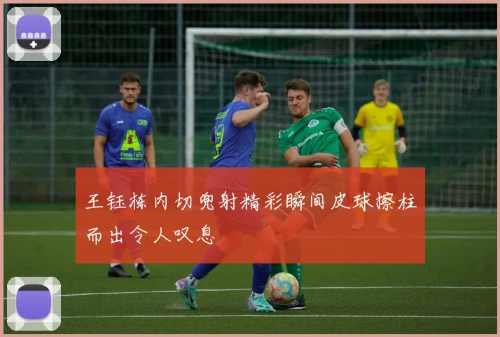 王钰栋内切兜射精彩瞬间皮球擦柱而出令人叹息
