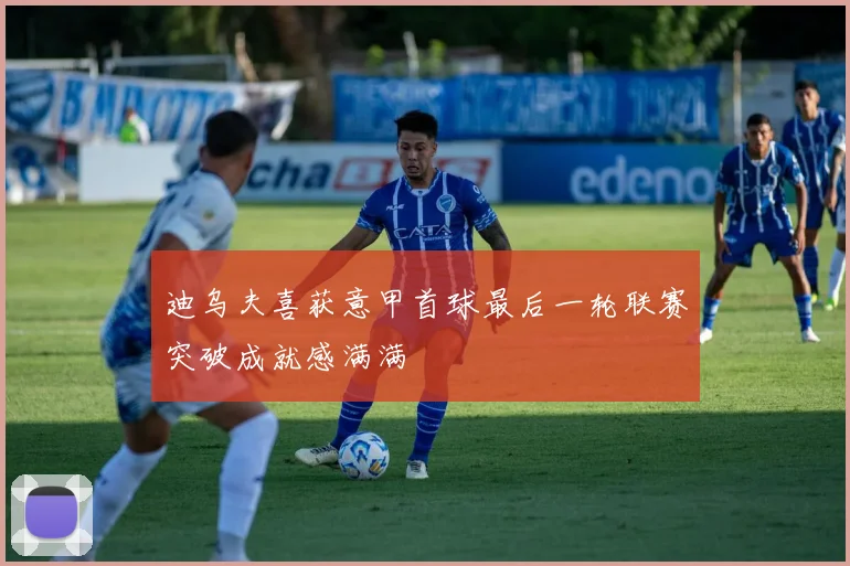 迪乌夫喜获意甲首球最后一轮联赛突破成就感满满
