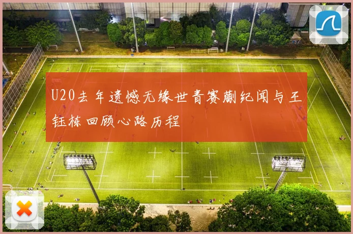 U20去年遗憾无缘世青赛蒯纪闻与王钰栋回顾心路历程