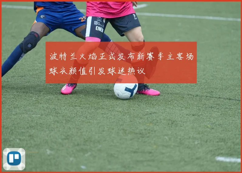 波特兰火焰正式发布新赛季主客场球衣颜值引发球迷热议