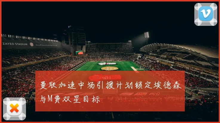 曼联加速中场引援计划锁定埃德森与M费双星目标