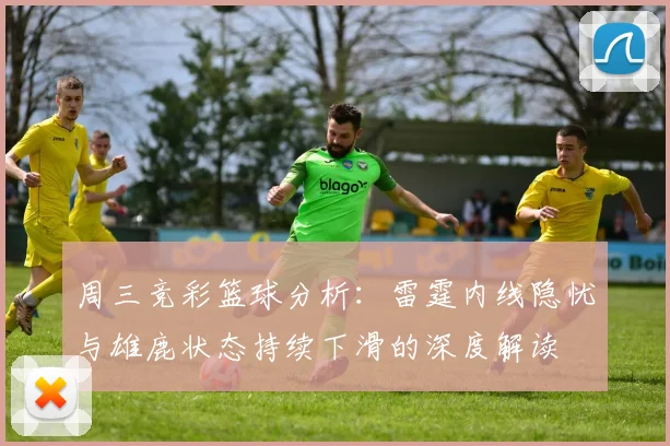 周三竞彩篮球分析：雷霆内线隐忧与雄鹿状态持续下滑的深度解读