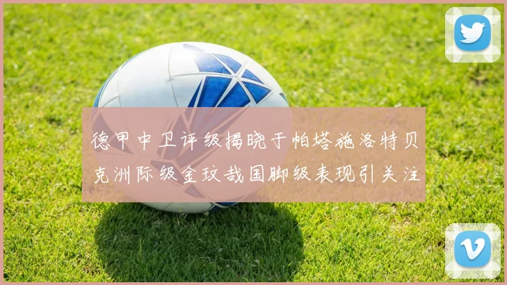 德甲中卫评级揭晓于帕塔施洛特贝克洲际级金玟哉国脚级表现引关注
