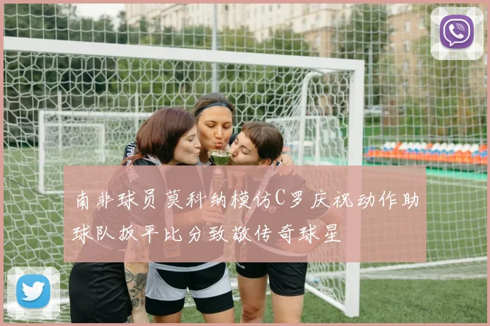南非球员莫科纳模仿C罗庆祝动作助球队扳平比分致敬传奇球星