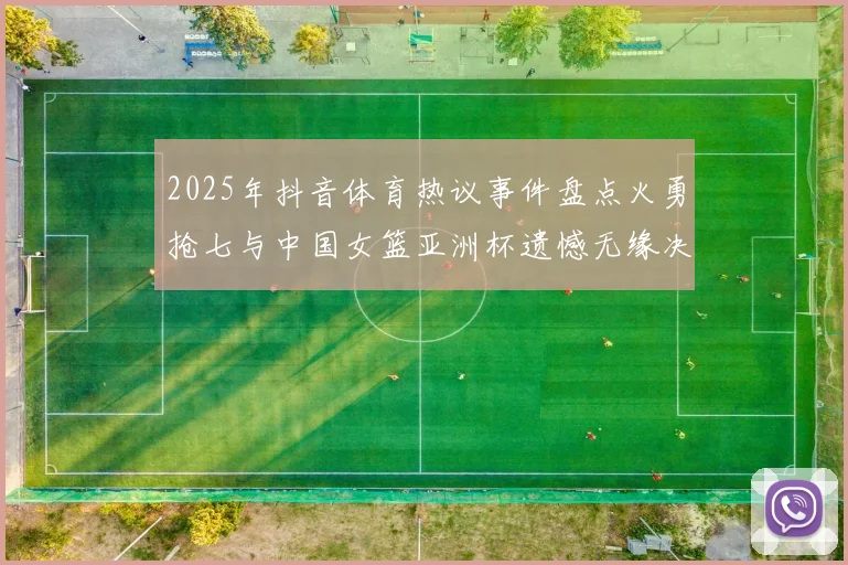 2025年抖音体育热议事件盘点火勇抢七与中国女篮亚洲杯遗憾无缘决赛