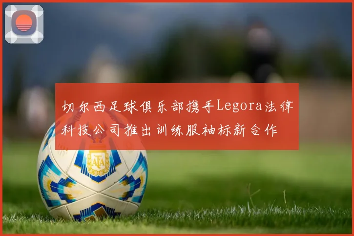 切尔西足球俱乐部携手Legora法律科技公司推出训练服袖标新合作
