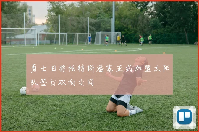 勇士旧将帕特斯潘塞正式加盟太阳队签订双向合同
