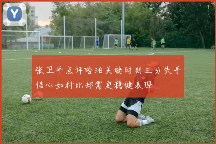 张卫平点评哈珀关键时刻三分失手信心如科比却需更稳健表现