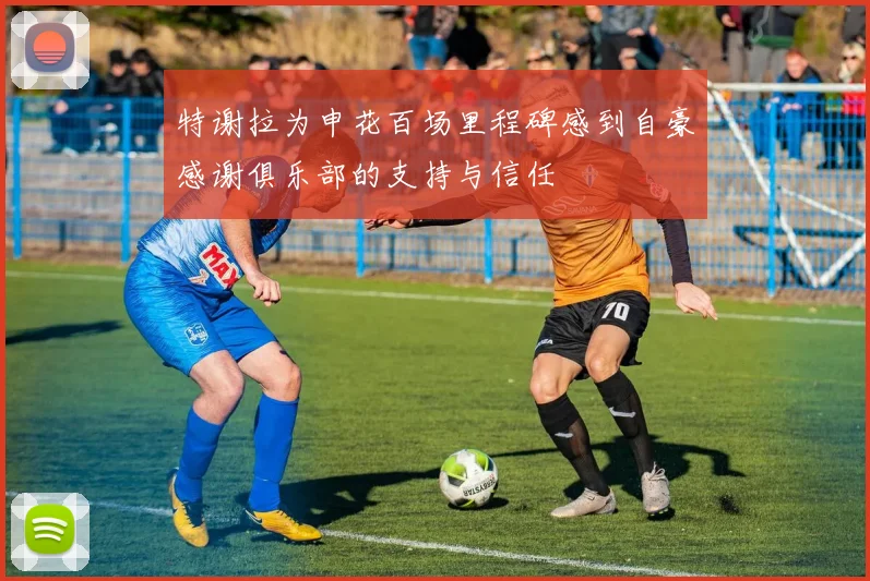 特谢拉为申花百场里程碑感到自豪感谢俱乐部的支持与信任