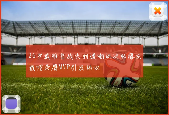 26岁戴维首战失利遭嘲讽次轮爆发戴帽荣膺MVP引发热议