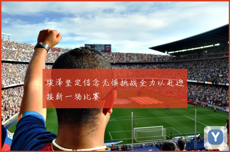 埃泽坚定信念无惧挑战全力以赴迎接新一场比赛