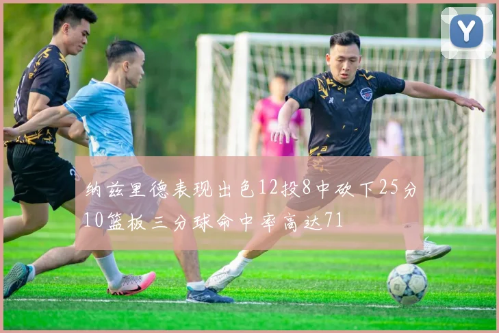 纳兹里德表现出色12投8中砍下25分10篮板三分球命中率高达71