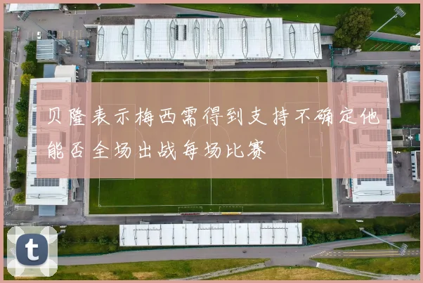 贝隆表示梅西需得到支持不确定他能否全场出战每场比赛