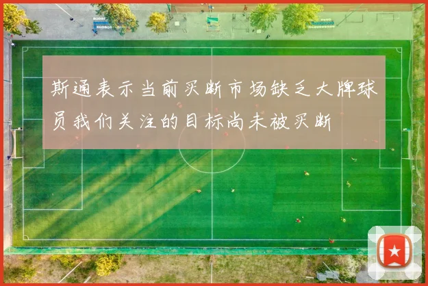 斯通表示当前买断市场缺乏大牌球员我们关注的目标尚未被买断