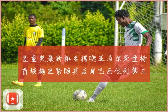 金童奖最新排名揭晓亚马尔荣登榜首埃梅里紧随其后库巴西位列第三