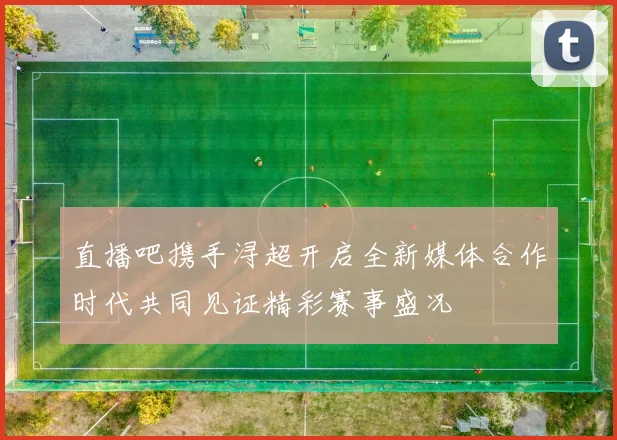 直播吧携手浔超开启全新媒体合作时代共同见证精彩赛事盛况