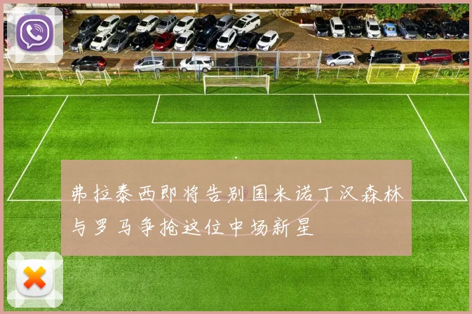 弗拉泰西即将告别国米诺丁汉森林与罗马争抢这位中场新星
