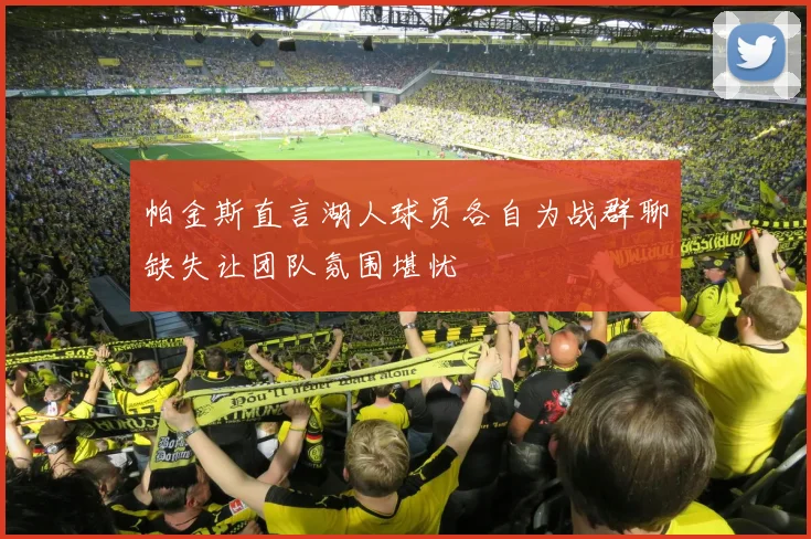 帕金斯直言湖人球员各自为战群聊缺失让团队氛围堪忧