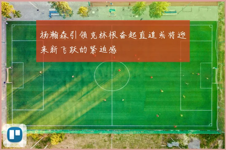 杨瀚森引领克林根奋起直追或将迎来新飞跃的紧迫感