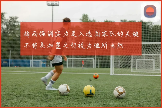 梅西强调实力是入选国家队的关键不将美加墨之行视为理所当然