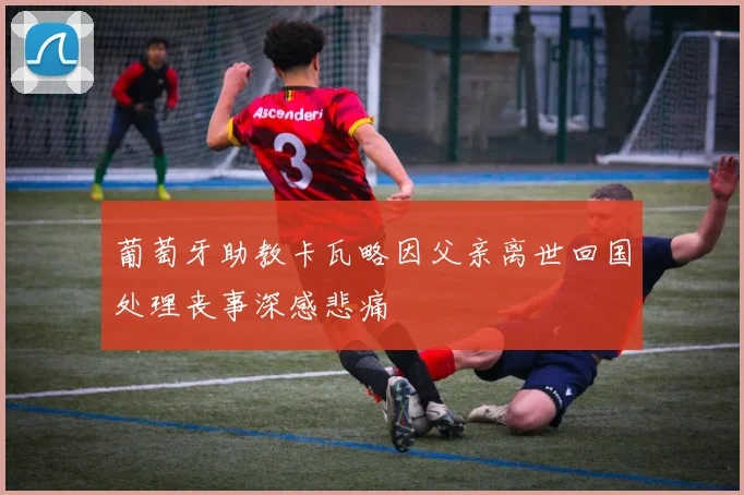 葡萄牙助教卡瓦略因父亲离世回国处理丧事深感悲痛
