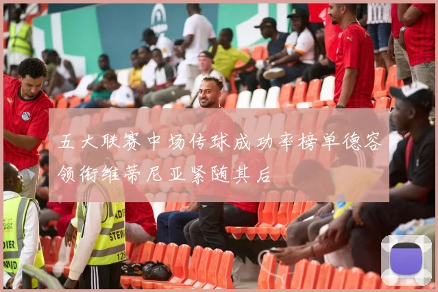 五大联赛中场传球成功率榜单德容领衔维蒂尼亚紧随其后