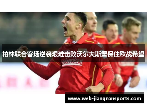 柏林联合客场逆袭艰难击败沃尔夫斯堡保住欧战希望