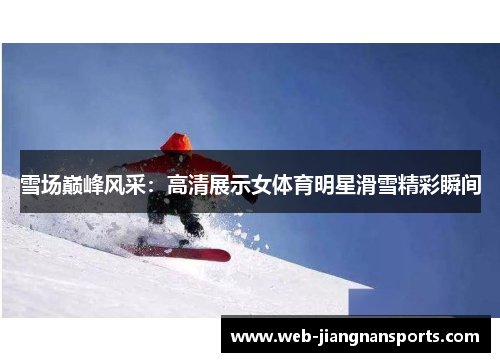 雪场巅峰风采：高清展示女体育明星滑雪精彩瞬间