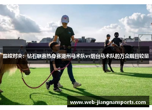 巅峰对决：钻石联赛热身赛湖州马术队vs烟台马术队的万众瞩目较量
