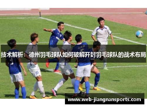技术解析：德州羽毛球队如何破解开封羽毛球队的战术布局