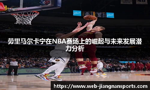劳里马尔卡宁在NBA赛场上的崛起与未来发展潜力分析